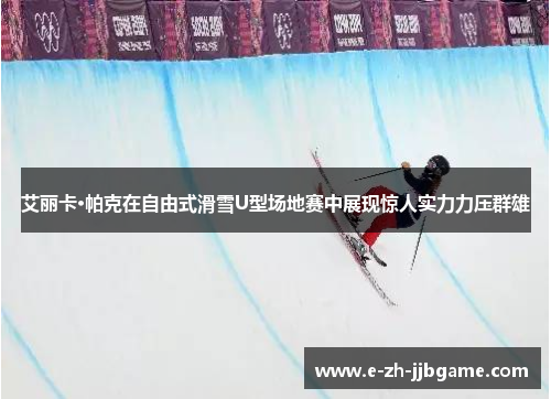 艾丽卡·帕克在自由式滑雪U型场地赛中展现惊人实力力压群雄 艾丽卡·帕克在自由式滑雪U型场地赛中展现惊人实力力压群雄