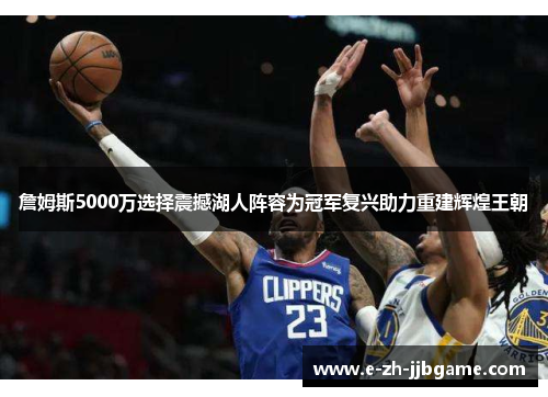 詹姆斯5000万选择震撼湖人阵容为冠军复兴助力重建辉煌王朝 詹姆斯5000万选择震撼湖人阵容为冠军复兴助力重建辉煌王朝