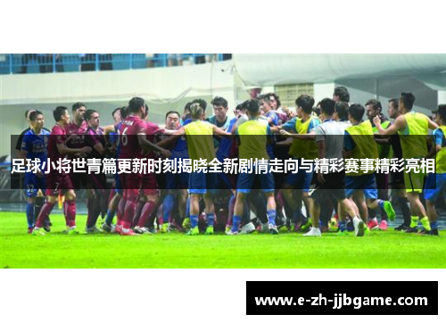 足球小将世青篇更新时刻揭晓全新剧情走向与精彩赛事精彩亮相 足球小将世青篇更新时刻揭晓全新剧情走向与精彩赛事精彩亮相