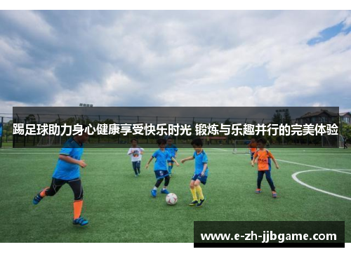 踢足球助力身心健康享受快乐时光 锻炼与乐趣并行的完美体验 踢足球助力身心健康享受快乐时光 锻炼与乐趣并行的完美体验