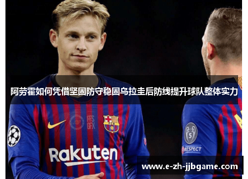 阿劳霍如何凭借坚固防守稳固乌拉圭后防线提升球队整体实力