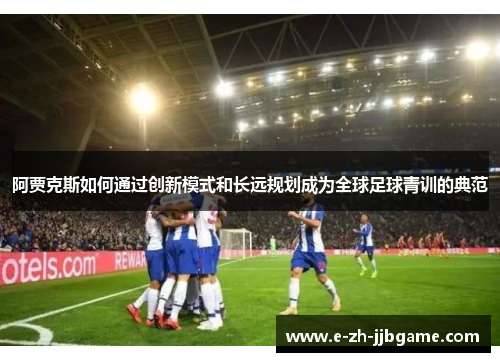 阿贾克斯如何通过创新模式和长远规划成为全球足球青训的典范