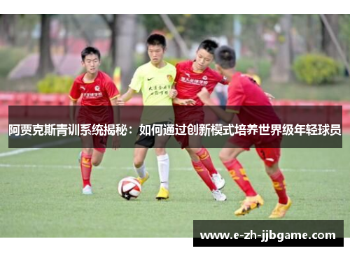 阿贾克斯青训系统揭秘：如何通过创新模式培养世界级年轻球员