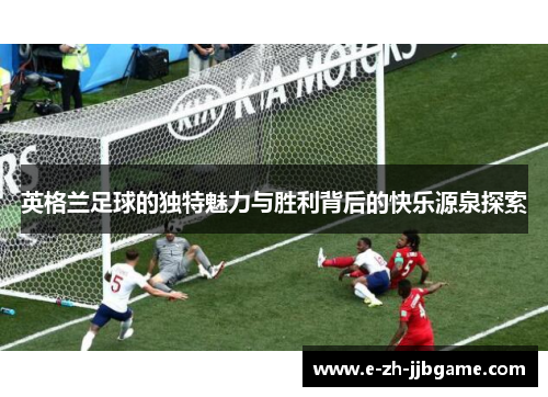 英格兰足球的独特魅力与胜利背后的快乐源泉探索