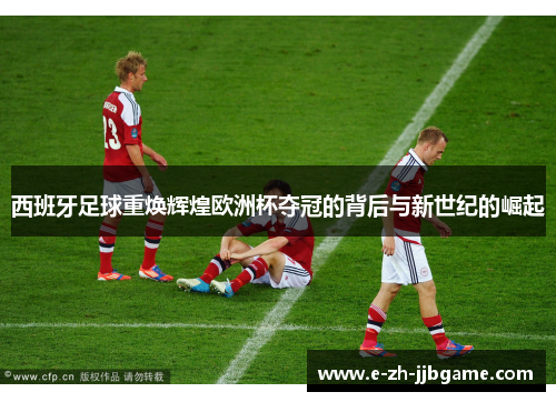 西班牙足球重焕辉煌欧洲杯夺冠的背后与新世纪的崛起