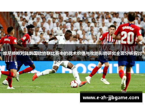维尼修斯对阵韩国欧协联比赛中的战术价值与攻防影响研究全面分析探讨