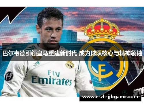 巴尔韦德引领皇马重建新时代 成为球队核心与精神领袖