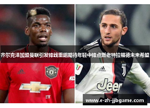 齐尔克泽加盟曼联引发锋线重组期待年轻中锋点燃老特拉福德未来希望