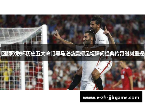 回顾欧联杯历史五大冷门黑马逆袭震撼足坛瞬间经典传奇时刻重现 回顾欧联杯历史五大冷门黑马逆袭震撼足坛瞬间经典传奇时刻重现