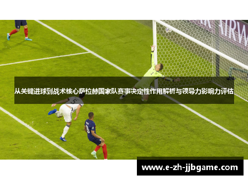 从关键进球到战术核心萨拉赫国家队赛事决定性作用解析与领导力影响力评估 从关键进球到战术核心萨拉赫国家队赛事决定性作用解析与领导力影响力评估
