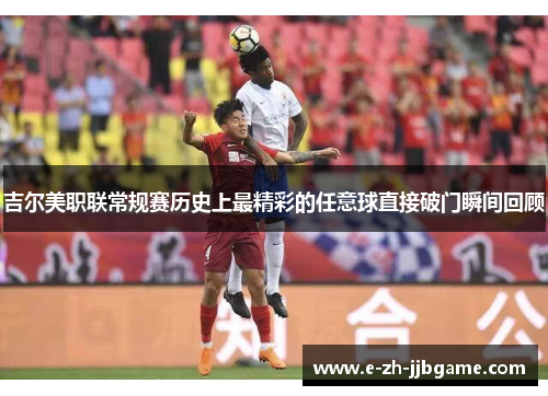 吉尔美职联常规赛历史上最精彩的任意球直接破门瞬间回顾 吉尔美职联常规赛历史上最精彩的任意球直接破门瞬间回顾
