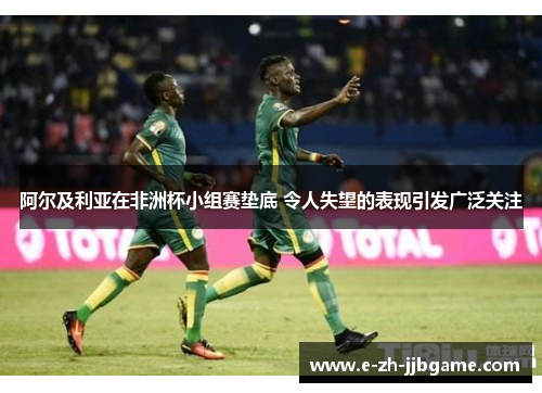 阿尔及利亚在非洲杯小组赛垫底 令人失望的表现引发广泛关注
