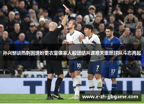 孙兴慜谈热刺困境盼更衣室像家人般团结共渡难关重燃球队斗志再起 孙兴慜谈热刺困境盼更衣室像家人般团结共渡难关重燃球队斗志再起